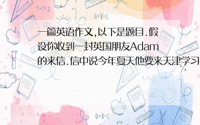 一篇英语作文,以下是题目.假设你收到一封英国朋友Adam的来信.信中说今年夏天他要来天津学习汉语