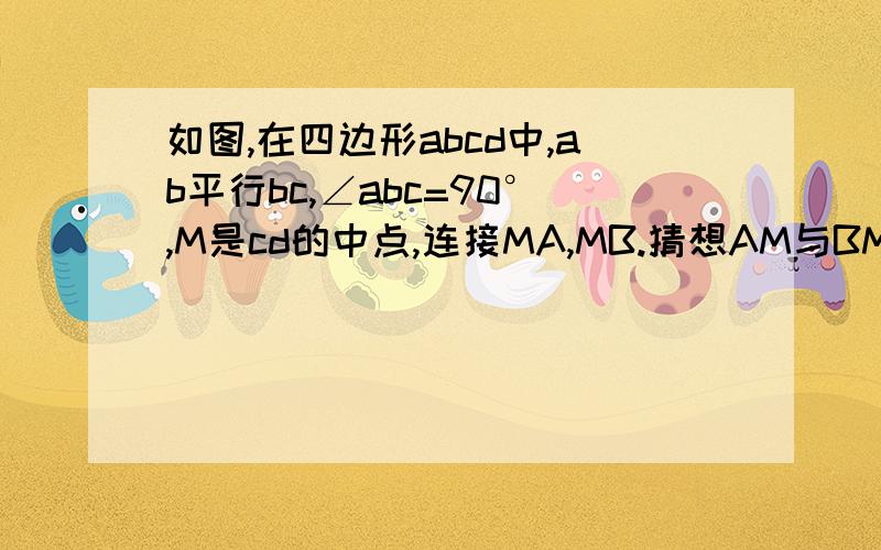 如图,在四边形abcd中,ab平行bc,∠abc=90°,M是cd的中点,连接MA,MB.猜想AM与BM关系,并证明!