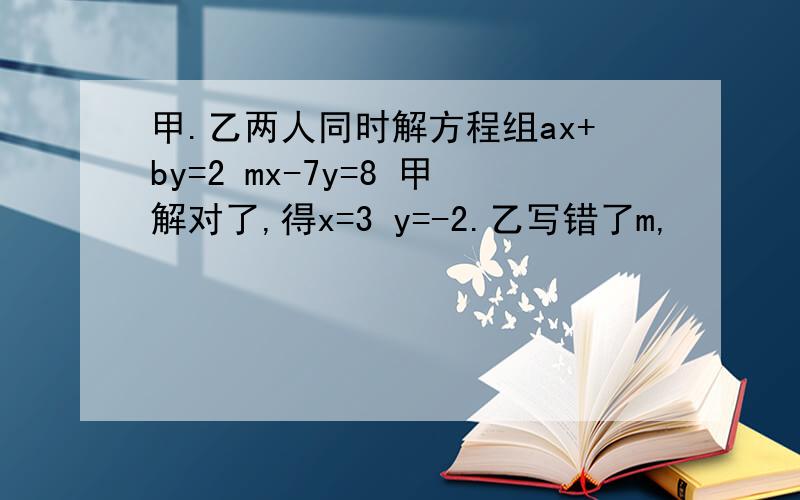 甲.乙两人同时解方程组ax+by=2 mx-7y=8 甲解对了,得x=3 y=-2.乙写错了m,