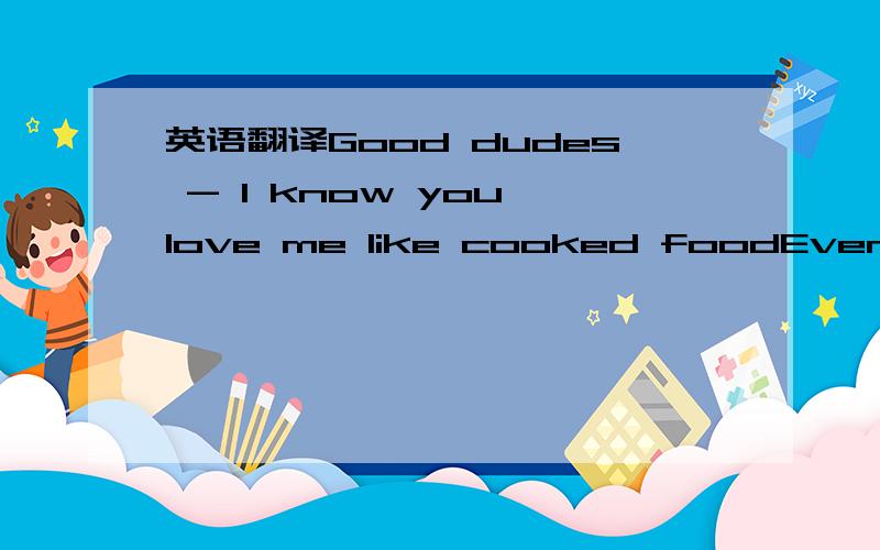 英语翻译Good dudes - I know you love me like cooked foodEven tho