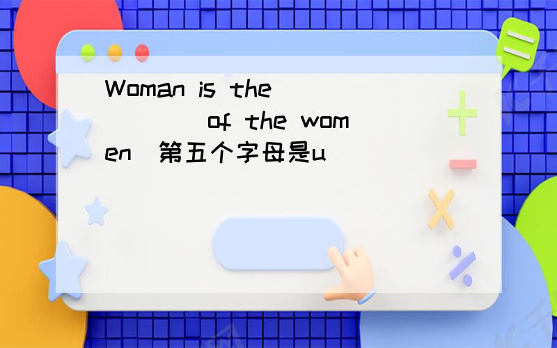 Woman is the _____of the women(第五个字母是u）