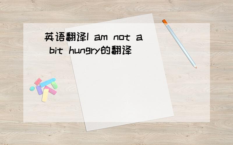 英语翻译I am not a bit hungry的翻译