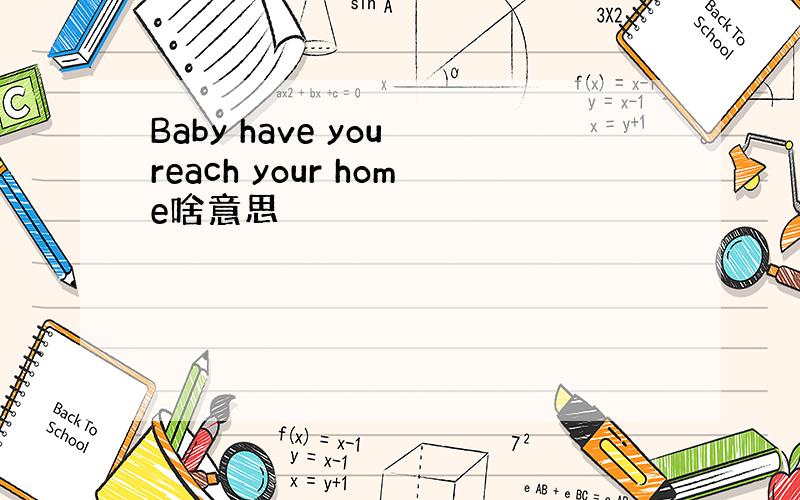 Baby have you reach your home啥意思