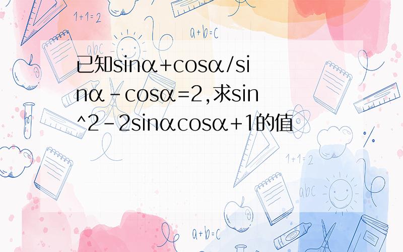 已知sinα+cosα/sinα-cosα=2,求sin^2-2sinαcosα+1的值