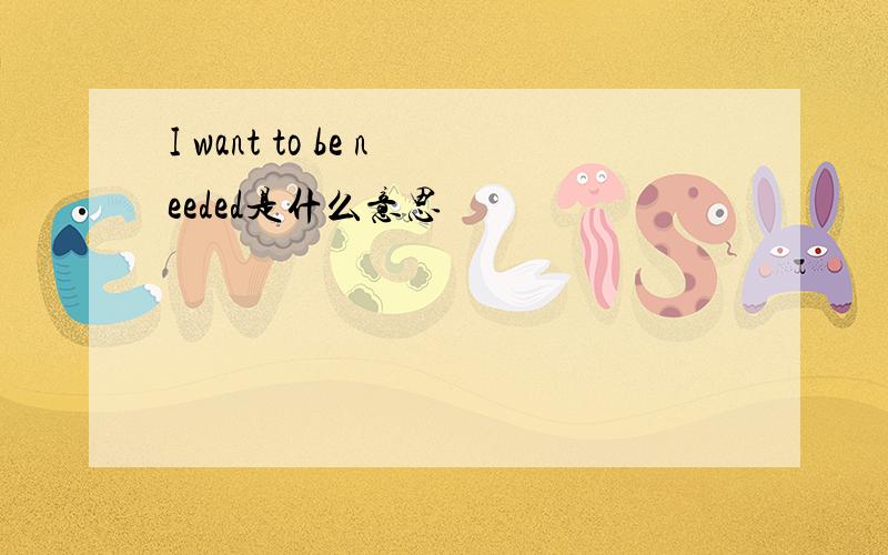 I want to be needed是什么意思