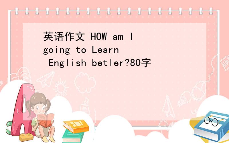 英语作文 HOW am I going to Learn English betler?80字
