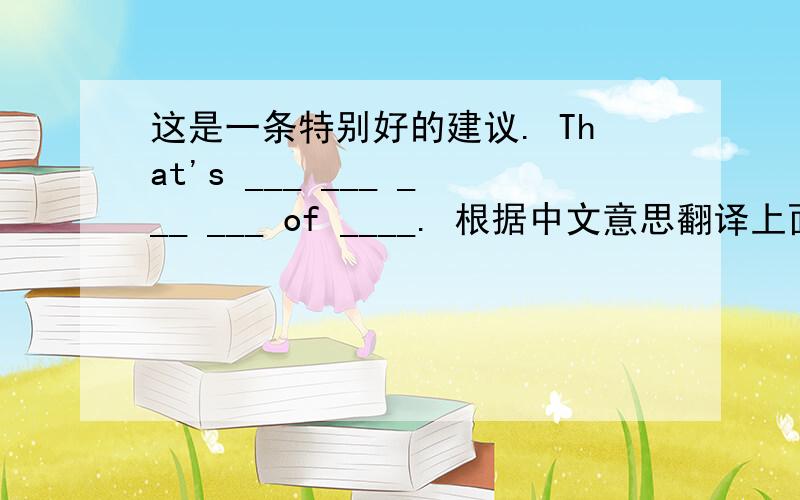 这是一条特别好的建议. That's ___ ___ ___ ___ of ____. 根据中文意思翻译上面的句子,每个
