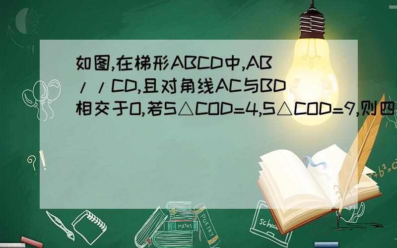 如图,在梯形ABCD中,AB//CD,且对角线AC与BD相交于O,若S△COD=4,S△COD=9,则四边形ABCD的面