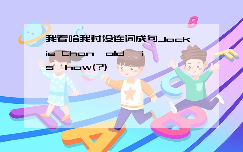 我看哈我对没连词成句Jackie Chan,old ,is,how(?)