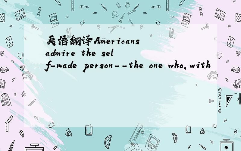 英语翻译Americans admire the self-made person--the one who,with