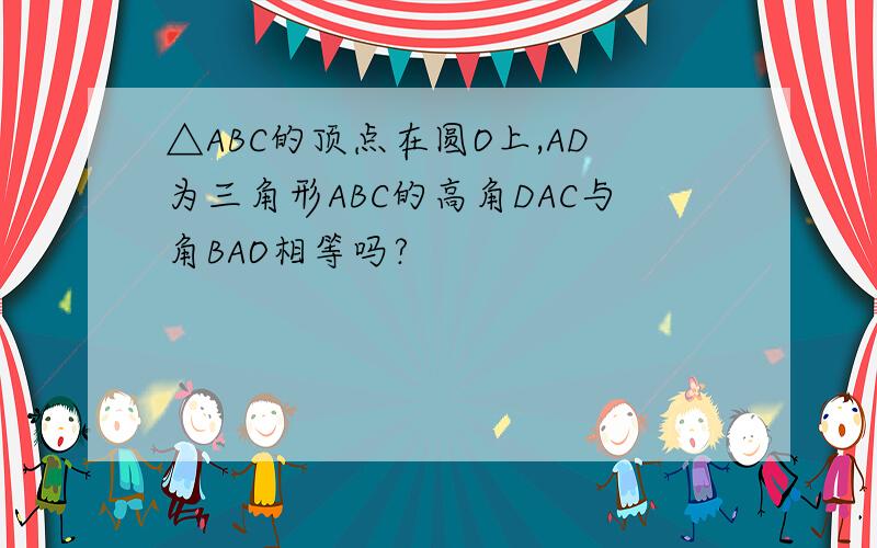 △ABC的顶点在圆O上,AD为三角形ABC的高角DAC与角BAO相等吗?