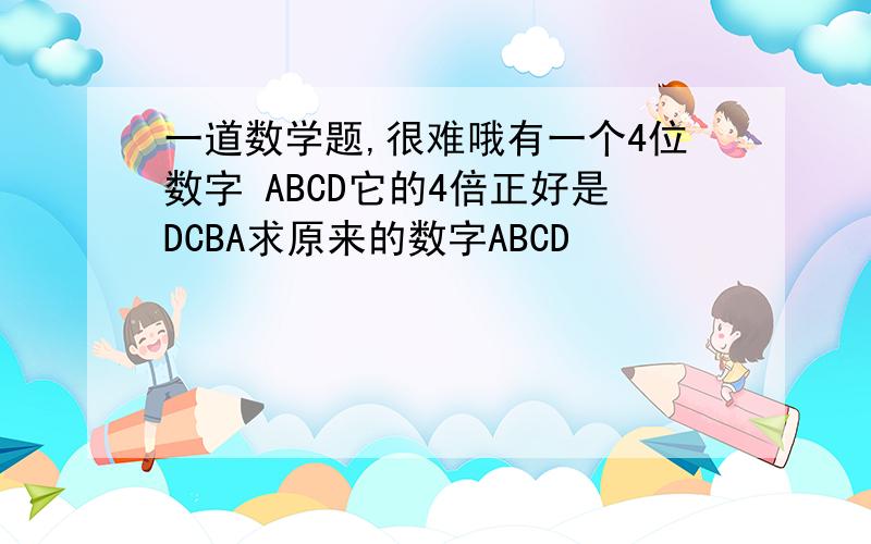 一道数学题,很难哦有一个4位数字 ABCD它的4倍正好是DCBA求原来的数字ABCD