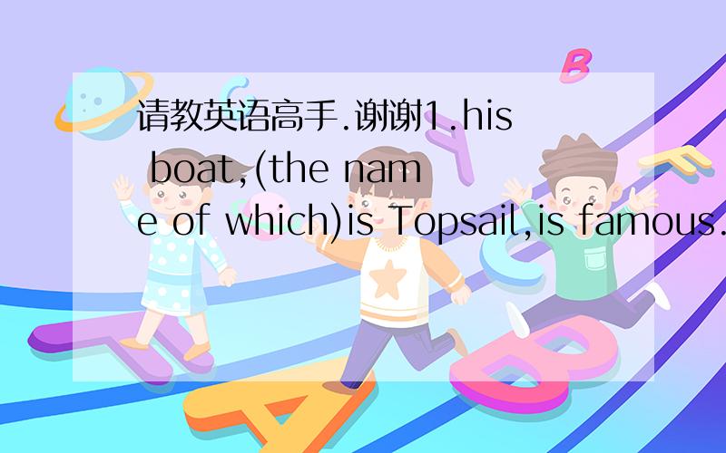 请教英语高手.谢谢1.his boat,(the name of which)is Topsail,is famous.