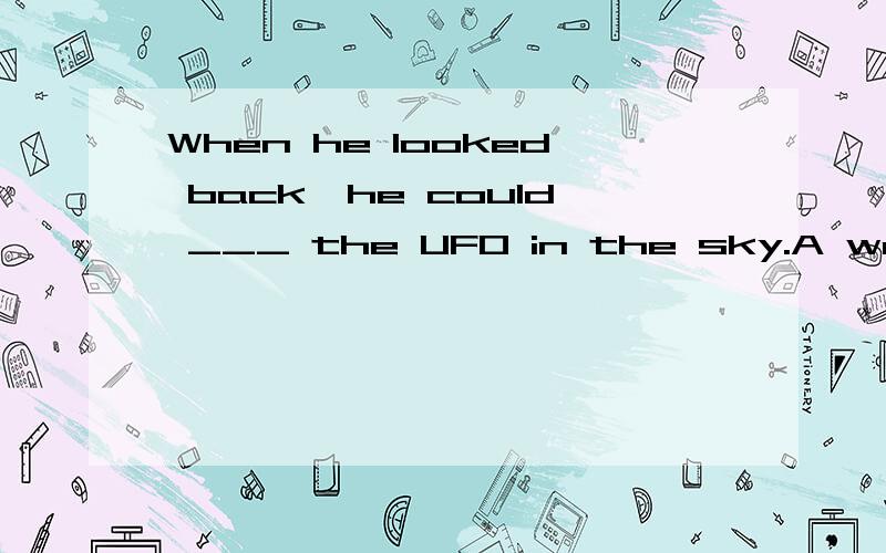 When he looked back,he could ___ the UFO in the sky.A watch