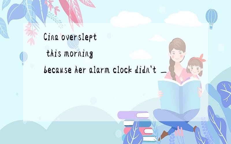 Cina overslept this morning because her alarm clock didn't _