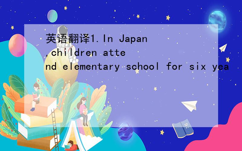 英语翻译1.In Japan,children attend elementary school for six yea