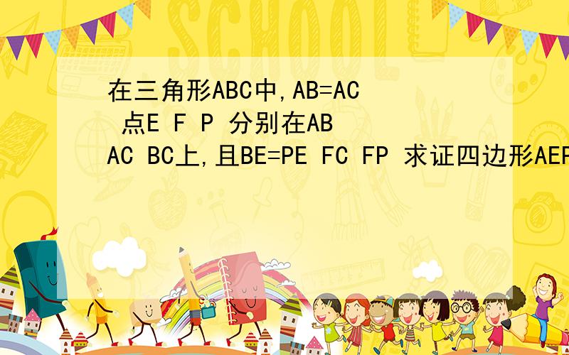 在三角形ABC中,AB=AC 点E F P 分别在AB AC BC上,且BE=PE FC FP 求证四边形AEPF是平行