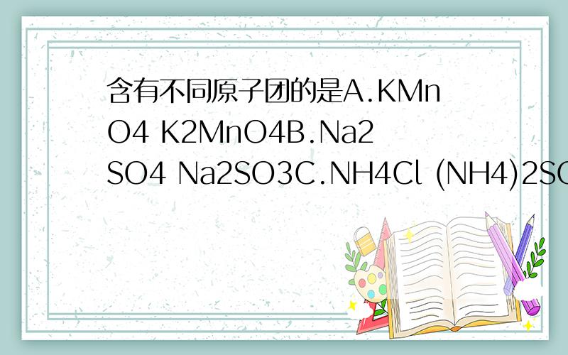 含有不同原子团的是A.KMnO4 K2MnO4B.Na2SO4 Na2SO3C.NH4Cl (NH4)2SO4 ｛ Cl
