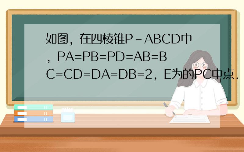 如图，在四棱锥P-ABCD中，PA=PB=PD=AB=BC=CD=DA=DB=2，E为的PC中点．