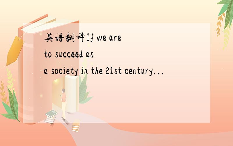 英语翻译If we are to succeed as a society in the 21st century...