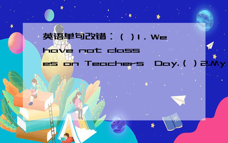 英语单句改错：（）1．We have not classes on Teachers'Day.（）2.My favour