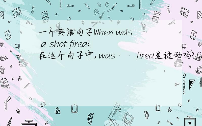 一个英语句子When was a shot fired?在这个句子中,was·· fired是被动吗?fire有及物动词