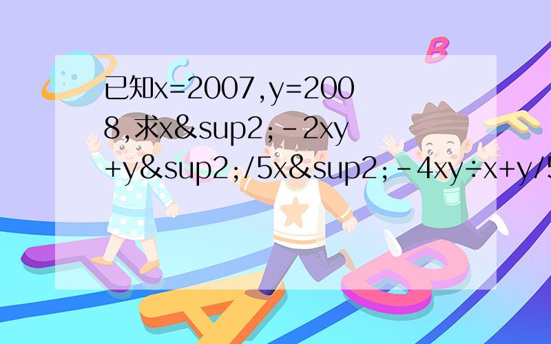 已知x=2007,y=2008,求x²-2xy+y²/5x²-4xy÷x+y/5x-4y+