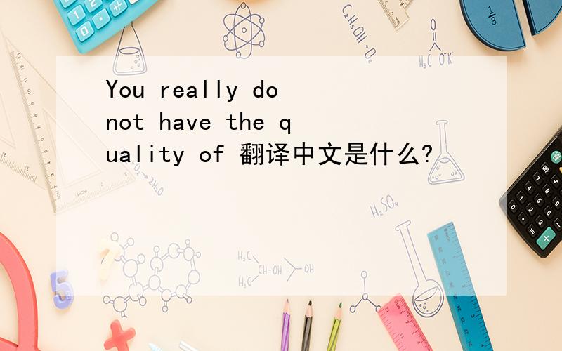 You really do not have the quality of 翻译中文是什么?
