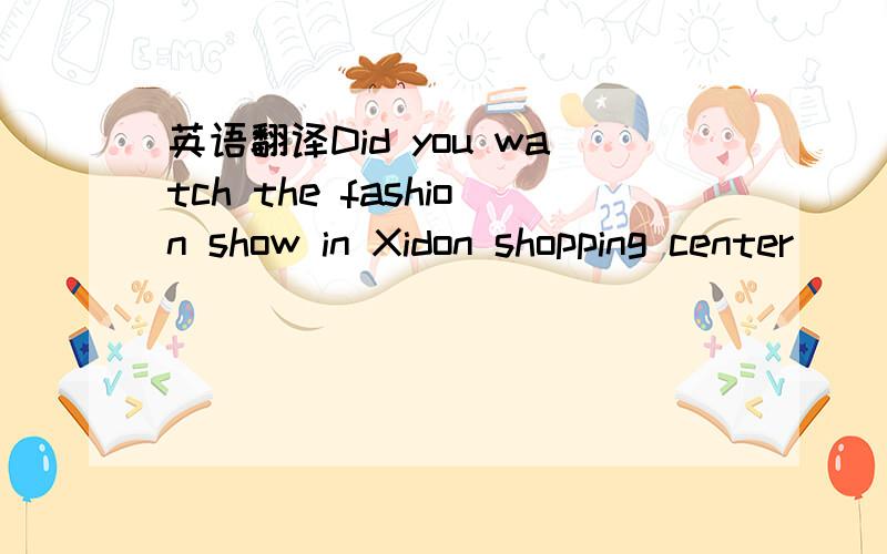 英语翻译Did you watch the fashion show in Xidon shopping center