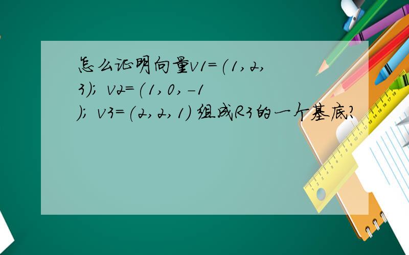 怎么证明向量v1=(1,2,3); v2=(1,0,-1); v3=(2,2,1) 组成R3的一个基底?