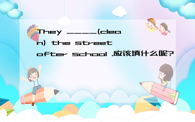They ____(clean) the street after school .应该填什么呢?