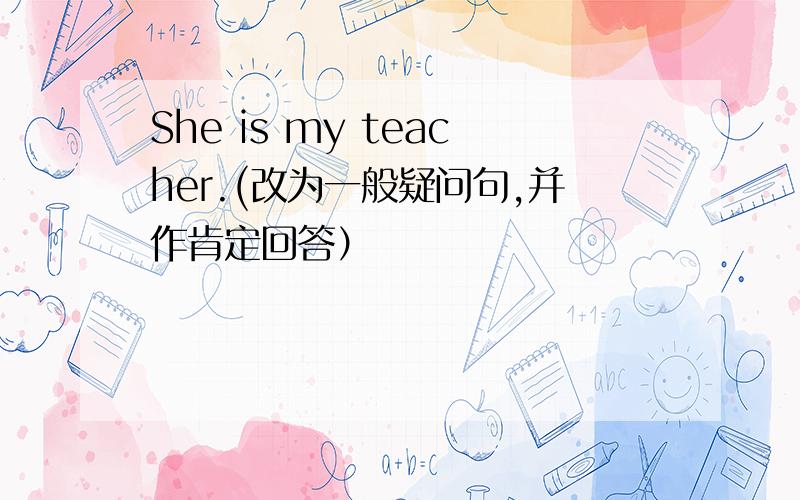 She is my teacher.(改为一般疑问句,并作肯定回答）