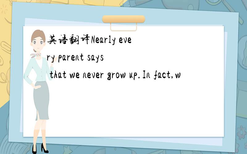 英语翻译Nearly every parent says that we never grow up.In fact,w