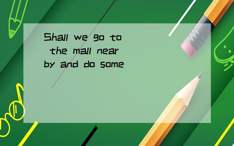 Shall we go to the mall nearby and do some _________(shop).