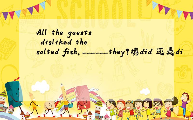 All the guests disliked the salted fish,______they?填did 还是di