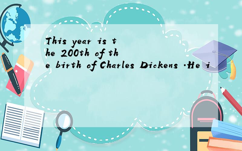 This year is the 200th of the birth of Charles Dickens .He i