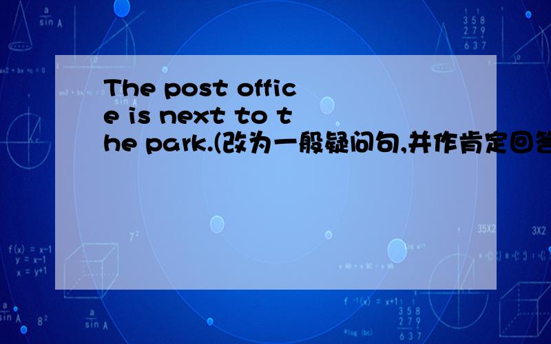 The post office is next to the park.(改为一般疑问句,并作肯定回答）