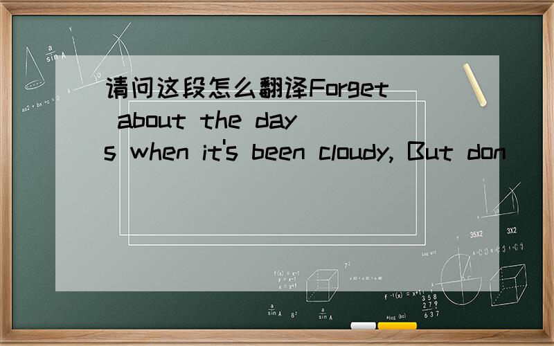 请问这段怎么翻译Forget about the days when it's been cloudy, But don
