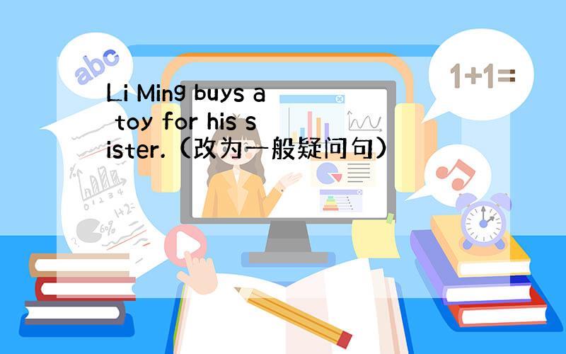 Li Ming buys a toy for his sister.（改为一般疑问句）