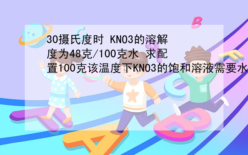 30摄氏度时 KNO3的溶解度为48克/100克水 求配置100克该温度下KNO3的饱和溶液需要水和KNO3各多少克