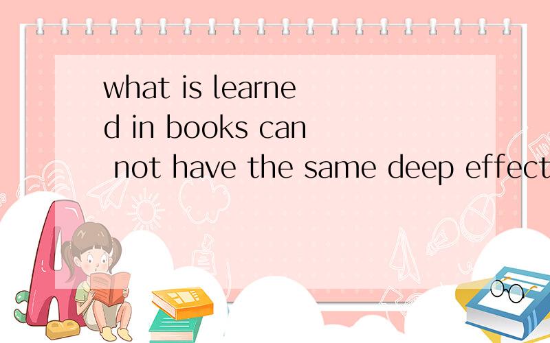 what is learned in books can not have the same deep effect o