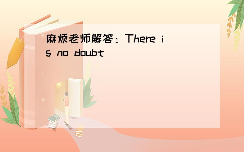 麻烦老师解答：There is no doubt __