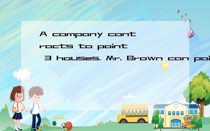 A company contracts to paint 3 houses. Mr. Brown can paint a