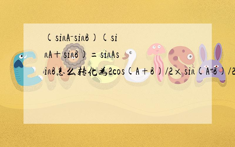 (sinA－sinB)(sinA＋sinB)=sinAsinB怎么转化为2cos(A+B)/2×sin(A－B)/2×2