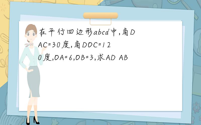 在平行四边形abcd中,角DAC=30度,角DOC=120度,OA=6,OB=3,求AD AB