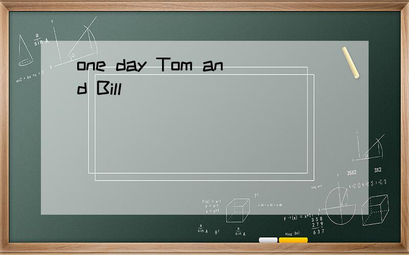 one day Tom and Bill