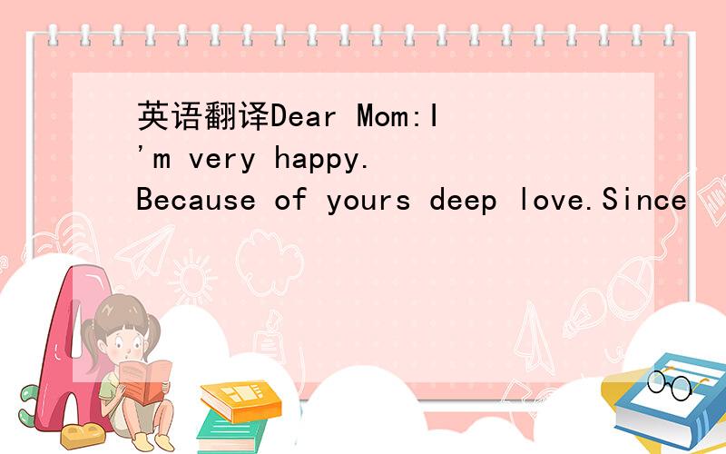英语翻译Dear Mom:I'm very happy.Because of yours deep love.Since
