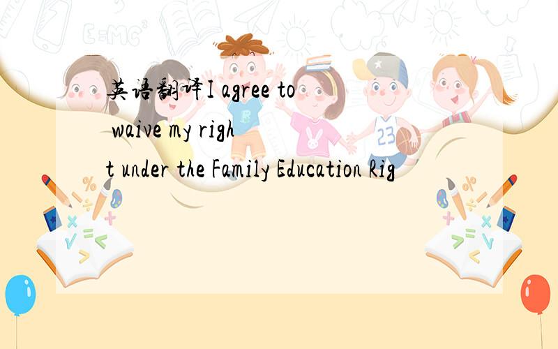 英语翻译I agree to waive my right under the Family Education Rig