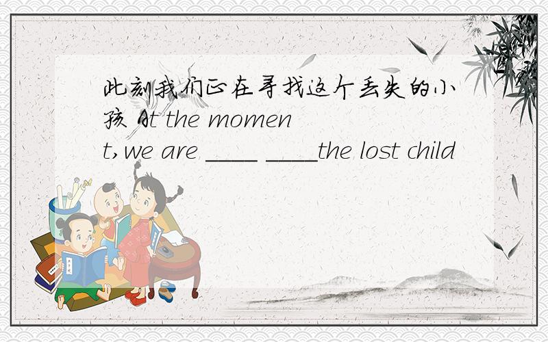 此刻我们正在寻找这个丢失的小孩 At the moment,we are ____ ____the lost child