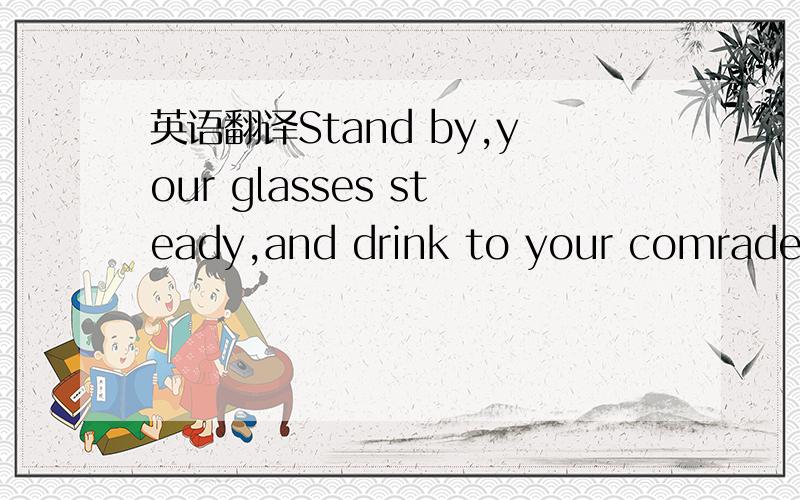 英语翻译Stand by,your glasses steady,and drink to your comrade's